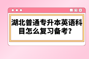 湖北普通專升本英語科目怎么復(fù)習(xí)備考？