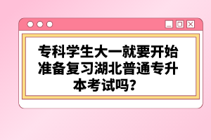 ?？茖W(xué)生大一就要開始準(zhǔn)備復(fù)習(xí)湖北普通專升本考試嗎？