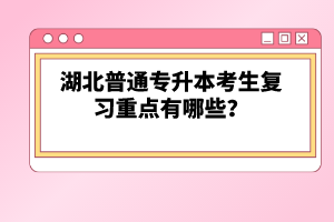 湖北普通專升本考生復(fù)習(xí)重點(diǎn)有哪些？