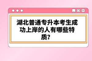 湖北普通專升本考生成功上岸的人有哪些特質(zhì)？