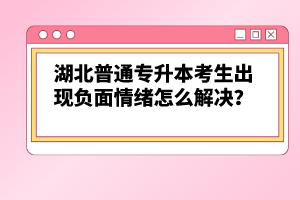 湖北普通專升本考生出現(xiàn)負面情緒怎么解決？