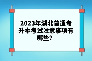 2023年湖北普通專升本考試注意事項(xiàng)有哪些？