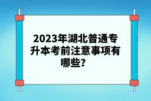 2023年湖北普通專升本考前注意事項(xiàng)有哪些？