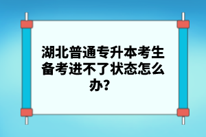 湖北普通專升本考生備考進(jìn)不了狀態(tài)怎么辦？