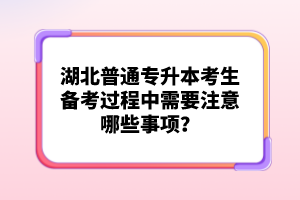 湖北普通專升本考生備考過(guò)程中需要注意哪些事項(xiàng)？