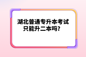 湖北普通專升本考試只能升二本嗎？