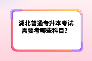 湖北普通專升本考試需要考哪些科目？