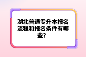 湖北普通專升本報名流程和報名條件有哪些？