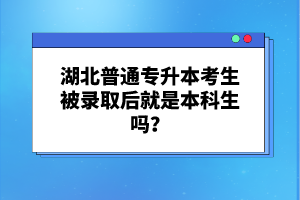 湖北普通專升本考生被錄取后就是本科生嗎？