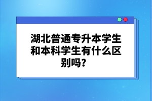 湖北普通專升本學(xué)生和本科學(xué)生有什么區(qū)別嗎？