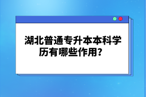 湖北普通專(zhuān)升本本科學(xué)歷有哪些作用？