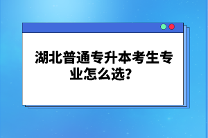 湖北普通專升本考生專業(yè)怎么選？