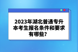 2023年湖北普通專升本考生報(bào)名條件和要求有哪些？