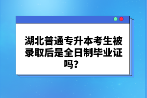 湖北普通專升本考生被錄取后是全日制畢業(yè)證嗎？