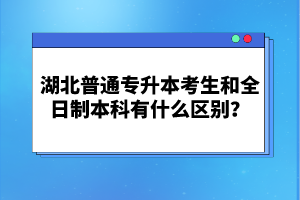 湖北普通專升本考生和全日制本科有什么區(qū)別？