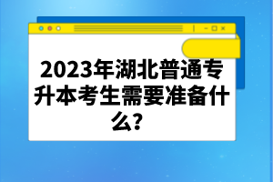 2023年湖北普通專升本考生需要準備什么？