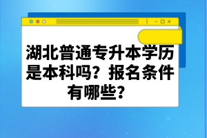 湖北普通專升本學(xué)歷是本科嗎？報(bào)名條件有哪些？