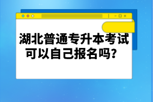 湖北普通專(zhuān)升本考試可以自己報(bào)名嗎？