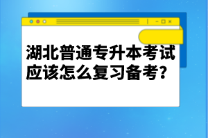 湖北普通專升本考試應(yīng)該怎么復(fù)習(xí)備考？