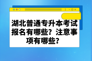 湖北普通專升本考試報(bào)名有哪些？注意事項(xiàng)有哪些？