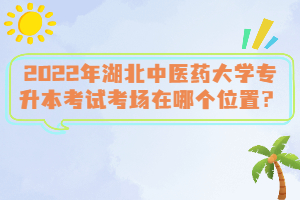 2022年湖北中醫(yī)藥大學(xué)專升本考試考場在哪個位置？