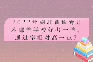 2022年湖北普通專升本哪些學校好考一些，通過率相對高一點？