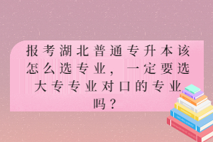 報(bào)考湖北普通專升本該怎么選專業(yè)，一定要選大專專業(yè)對(duì)口的專業(yè)嗎？