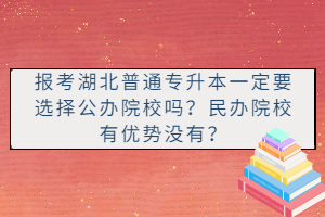 報考湖北普通專升本一定要選擇公辦院校嗎？民辦院校有優(yōu)勢沒有？