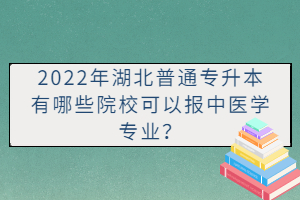 2022年湖北普通專升本有哪些院校可以報中醫(yī)學專業(yè)？