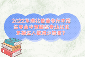 2022年湖北普通專升本招生專業(yè)中有哪些專業(yè)比往年招生人數(shù)減少較多？