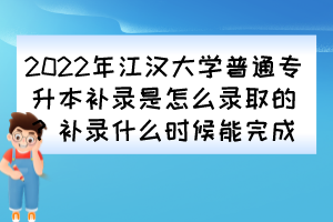 2022年江漢大學(xué)普通專升本補(bǔ)錄是怎么錄取的？補(bǔ)錄什么時(shí)候能完成？