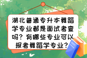 湖北普通專升本舞蹈學(xué)專業(yè)都是面試考查嗎？有哪些專業(yè)可以報(bào)考舞蹈學(xué)專業(yè)？