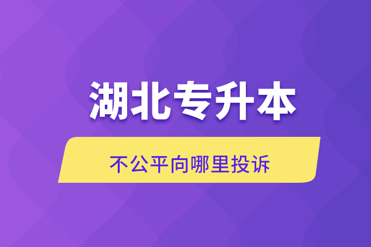 湖北專(zhuān)升本不公平向哪里投訴