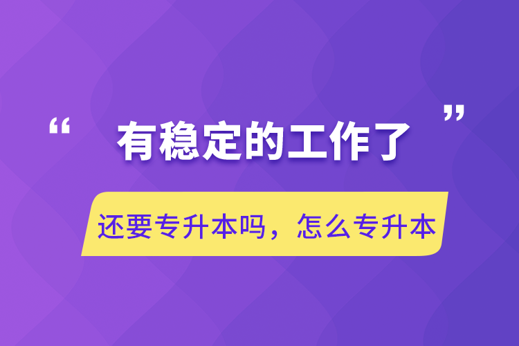 有穩(wěn)定的工作了還要專升本嗎，怎么專升本