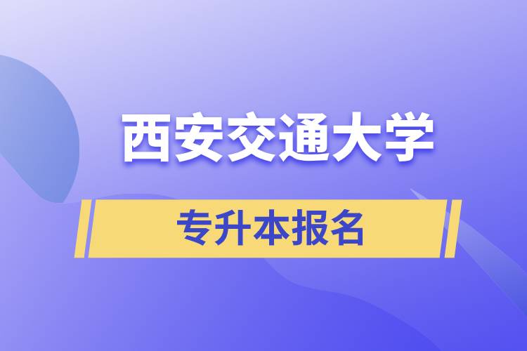 西安交通大學(xué)專升本怎么報(bào)名？報(bào)名時(shí)間是什么時(shí)候？