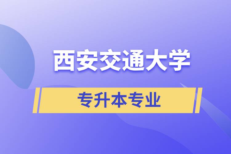 西安交通大學(xué)有專升本嗎？可專升本報(bào)名專業(yè)有哪些？