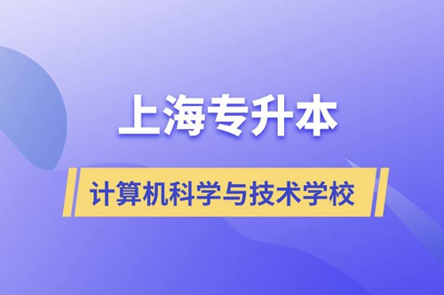 上海計算機科學(xué)與技術(shù)專升本學(xué)校有哪些和報名哪個學(xué)校好？