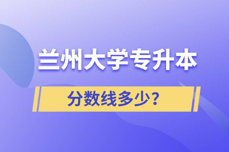 蘭州大學(xué)專升本分?jǐn)?shù)線多少？