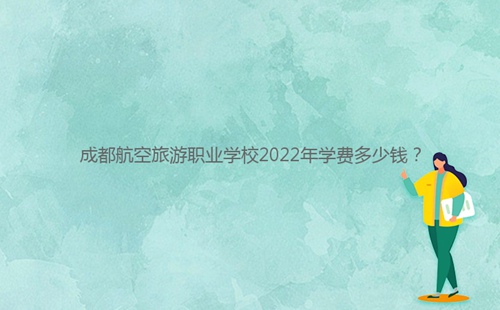 成都航空旅游職業(yè)學(xué)校2022年學(xué)費(fèi)多少錢？