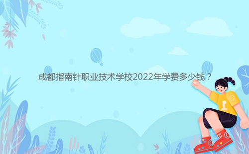 成都指南針職業(yè)技術(shù)學校2022年學費多少錢？