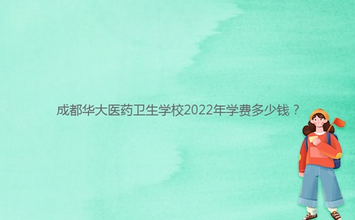 成都華大醫(yī)藥衛(wèi)生學校2022年學費多少錢？