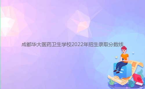 成都華大醫(yī)藥衛(wèi)生學校2022年招生錄取分數線