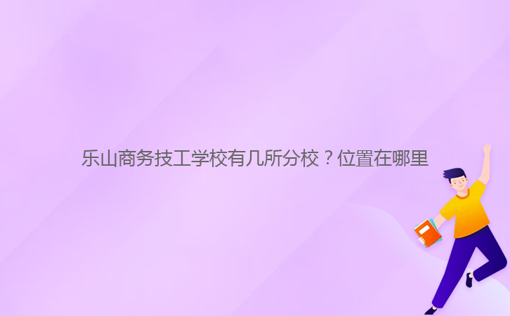 樂山商務(wù)技工學(xué)校有幾所分校？位置在哪里