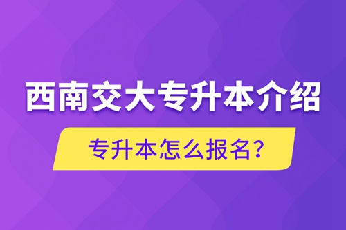 西南交大專升本介紹，專升本怎么報名？