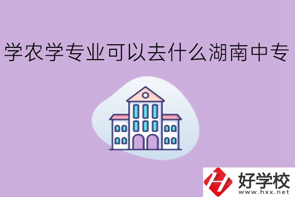 學農(nóng)學專業(yè)可以去什么湖南中專?