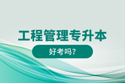 工程管理專升本好考嗎？