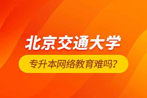 北京交通大學(xué)專升本網(wǎng)絡(luò)教育難嗎？