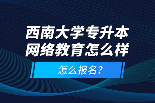 西南大學(xué)專升本網(wǎng)絡(luò)教育怎么樣，怎么報(bào)名？