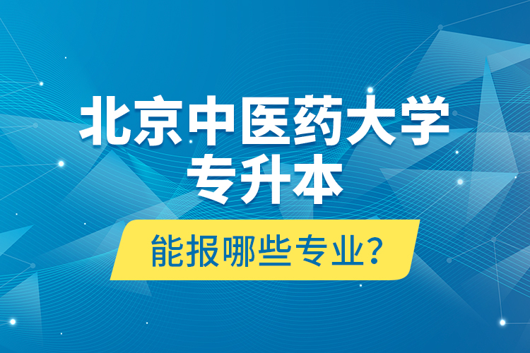 北京中醫(yī)藥大學(xué)專升本能報(bào)哪些專業(yè)？