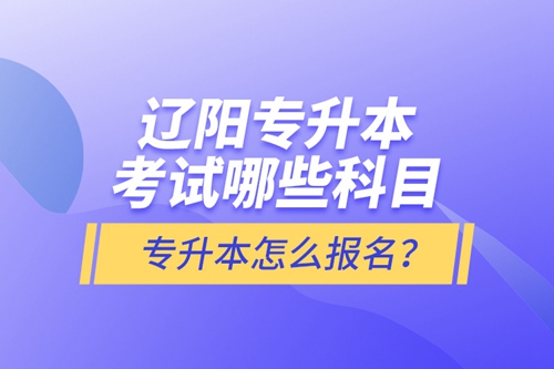 遼陽(yáng)專升本考試哪些科目？專升本怎么報(bào)名？